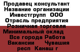 Продавец-консультант › Название организации ­ Инвестгрупп, ООО › Отрасль предприятия ­ Розничная торговля › Минимальный оклад ­ 1 - Все города Работа » Вакансии   . Чувашия респ.,Канаш г.